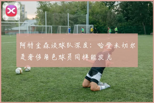 阿特金森谈球队深度：哈登米切尔是奢侈角色球员同样能发光