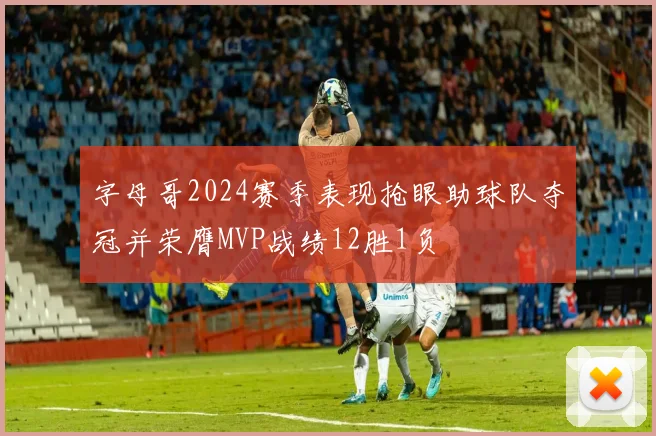 字母哥2024赛季表现抢眼助球队夺冠并荣膺MVP战绩12胜1负