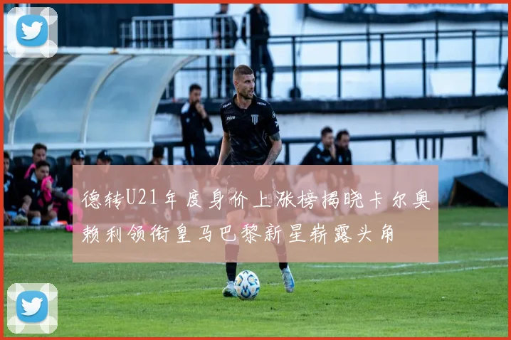 德转U21年度身价上涨榜揭晓卡尔奥赖利领衔皇马巴黎新星崭露头角