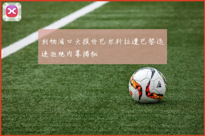 利物浦口头报价巴尔科拉遭巴黎迅速拒绝内幕揭秘
