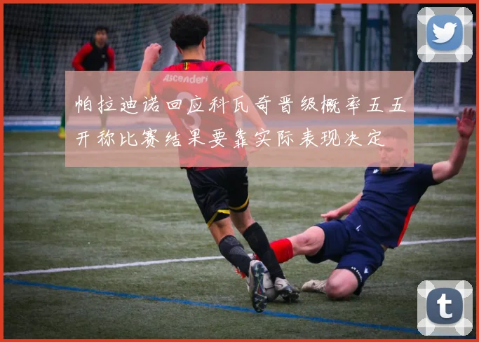 帕拉迪诺回应科瓦奇晋级概率五五开称比赛结果要靠实际表现决定