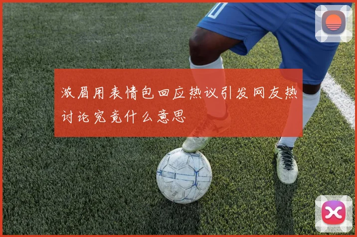浓眉用表情包回应热议引发网友热讨论究竟什么意思