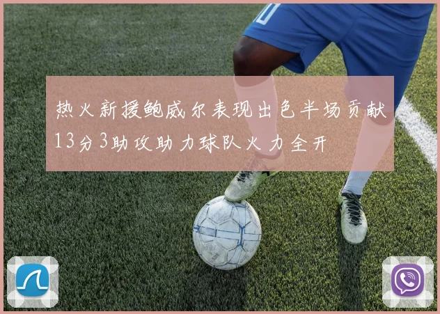 热火新援鲍威尔表现出色半场贡献13分3助攻助力球队火力全开