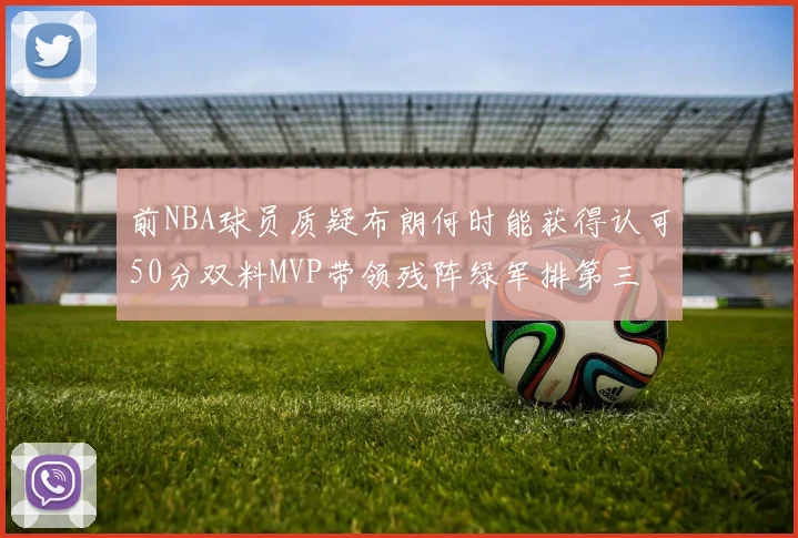前NBA球员质疑布朗何时能获得认可50分双料MVP带领残阵绿军排第三