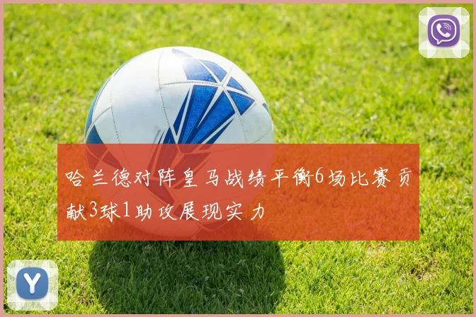 哈兰德对阵皇马战绩平衡6场比赛贡献3球1助攻展现实力