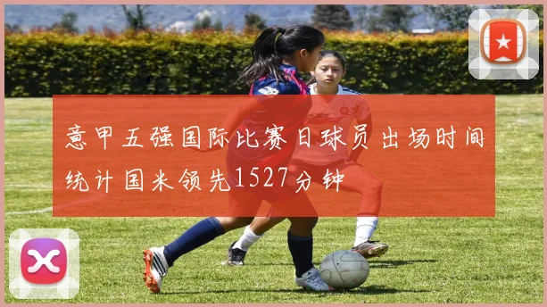 意甲五强国际比赛日球员出场时间统计国米领先1527分钟
