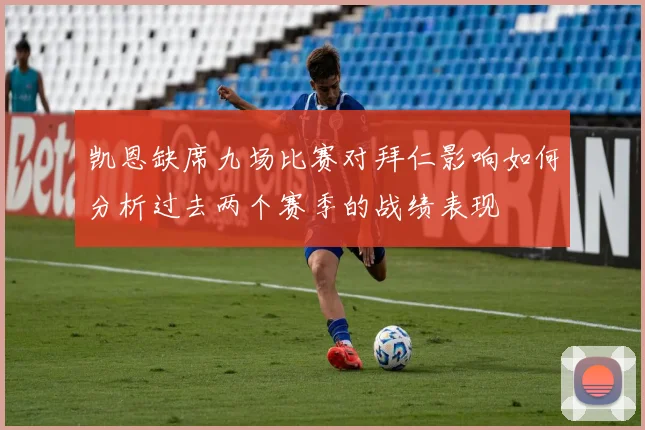 凯恩缺席九场比赛对拜仁影响如何分析过去两个赛季的战绩表现