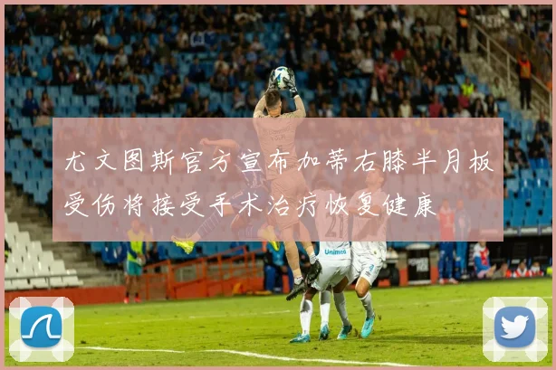 尤文图斯官方宣布加蒂右膝半月板受伤将接受手术治疗恢复健康