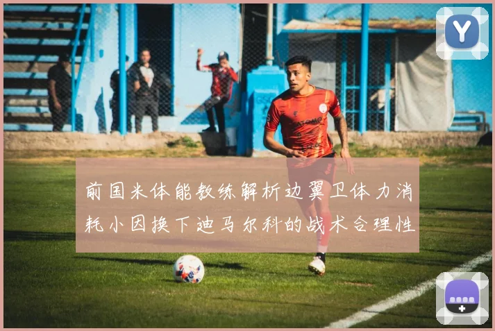 前国米体能教练解析边翼卫体力消耗小因换下迪马尔科的战术合理性