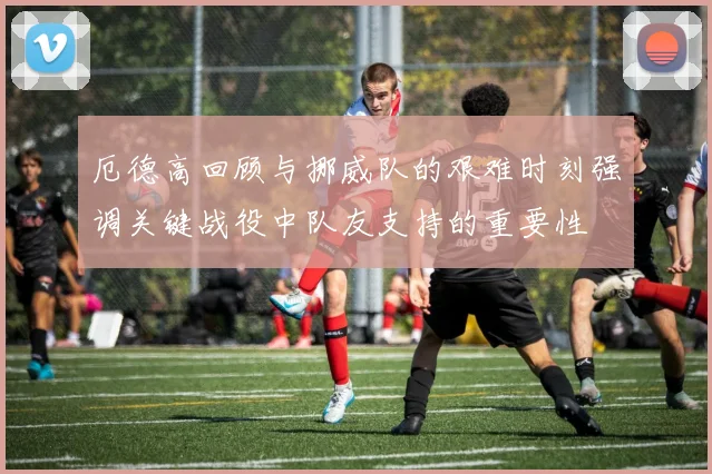 厄德高回顾与挪威队的艰难时刻强调关键战役中队友支持的重要性