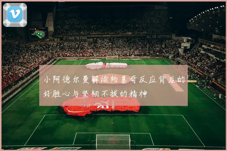 小阿德尔曼解读约基奇反应背后的好胜心与坚韧不拔的精神
