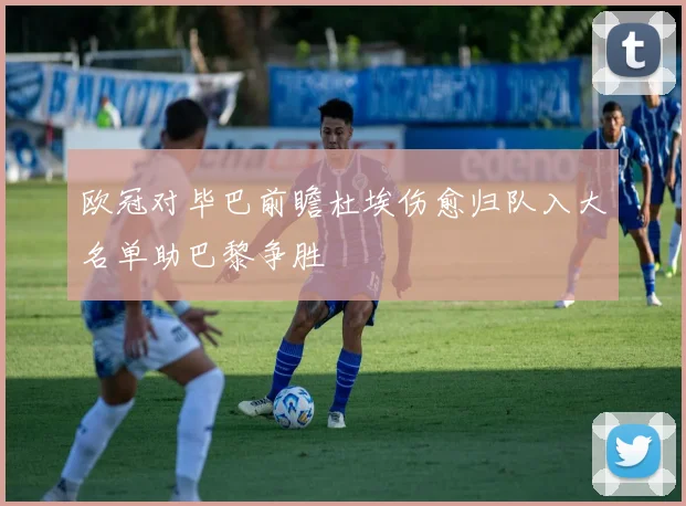 欧冠对毕巴前瞻杜埃伤愈归队入大名单助巴黎争胜