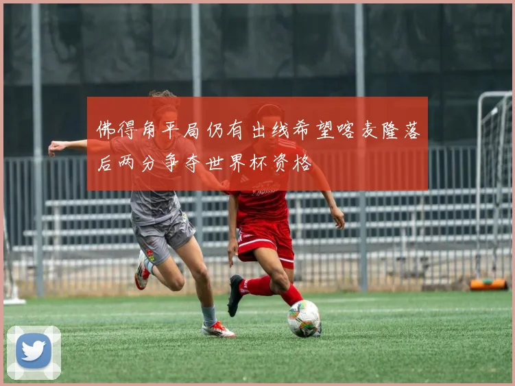 佛得角平局仍有出线希望喀麦隆落后两分争夺世界杯资格