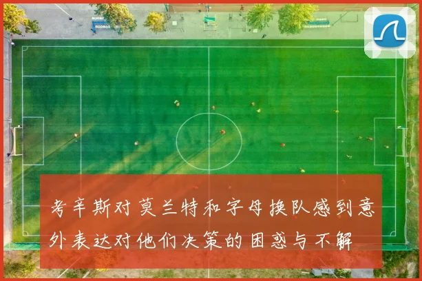 考辛斯对莫兰特和字母换队感到意外表达对他们决策的困惑与不解