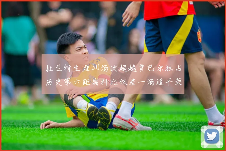杜兰特生涯30场次超越贾巴尔独占历史第六距离科比仅差一场追平荣耀