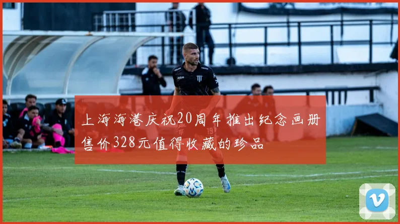 上海海港庆祝20周年推出纪念画册售价328元值得收藏的珍品