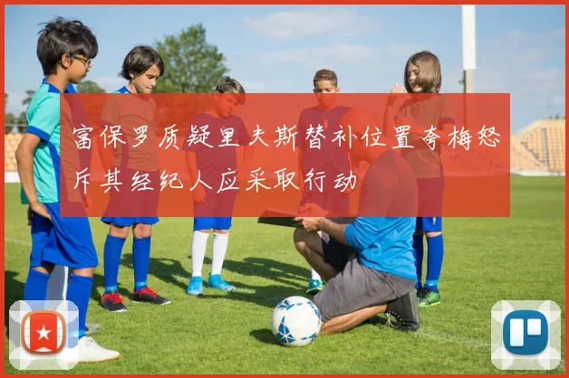 富保罗质疑里夫斯替补位置夸梅怒斥其经纪人应采取行动
