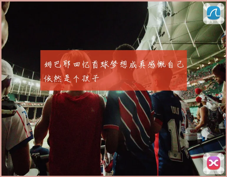 姆巴耶回忆首球梦想成真感慨自己依然是个孩子