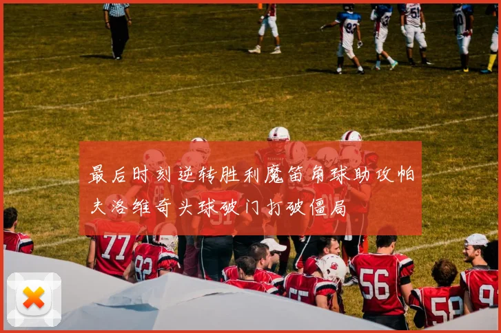 最后时刻逆转胜利魔笛角球助攻帕夫洛维奇头球破门打破僵局