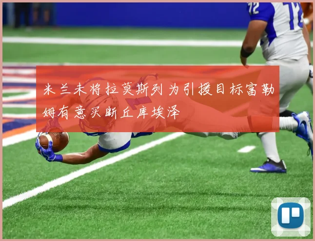 米兰未将拉莫斯列为引援目标富勒姆有意买断丘库埃泽
