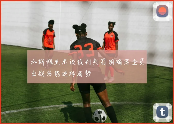加斯佩里尼谈裁判判罚明确若全员出战或能逆转局势