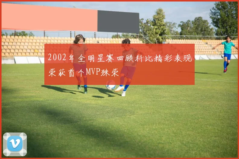 2002年全明星赛回顾科比精彩表现荣获首个MVP殊荣