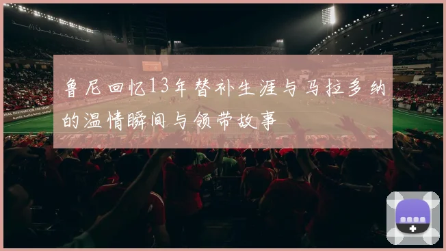 鲁尼回忆13年替补生涯与马拉多纳的温情瞬间与领带故事
