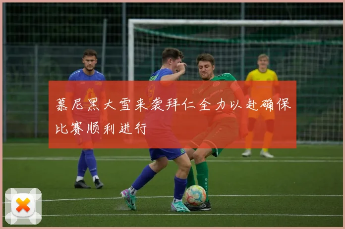 慕尼黑大雪来袭拜仁全力以赴确保比赛顺利进行