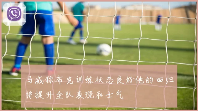 马威称布克训练状态良好他的回归将提升全队表现和士气