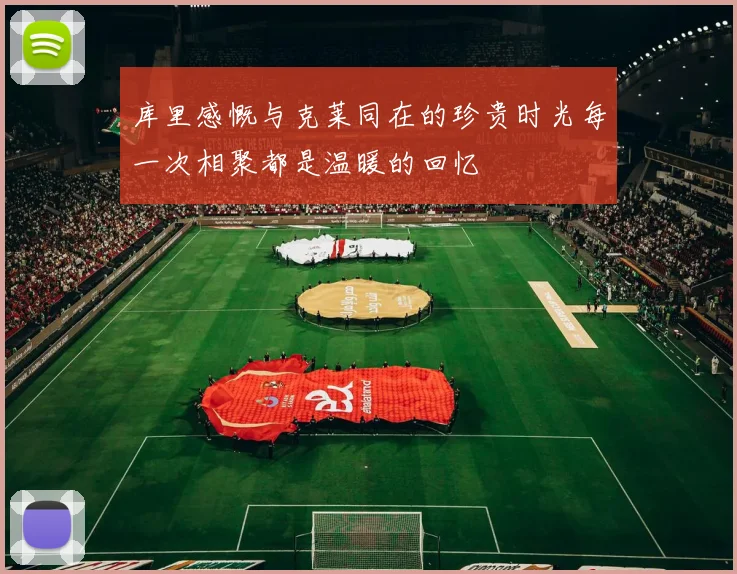 库里感慨与克莱同在的珍贵时光每一次相聚都是温暖的回忆