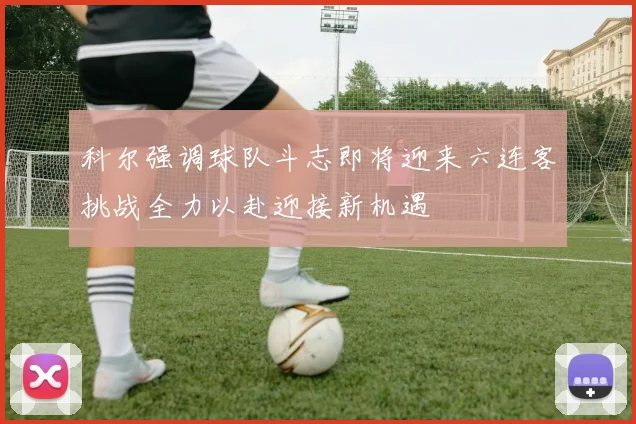科尔强调球队斗志即将迎来六连客挑战全力以赴迎接新机遇