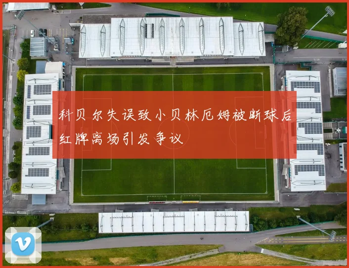 科贝尔失误致小贝林厄姆被断球后红牌离场引发争议