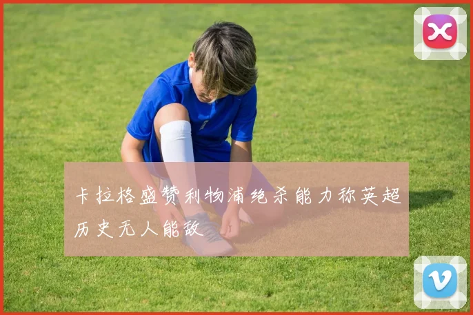 卡拉格盛赞利物浦绝杀能力称英超历史无人能敌