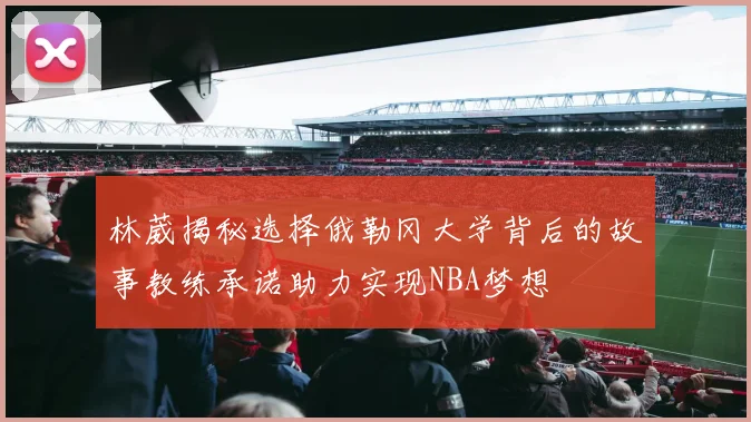 林葳揭秘选择俄勒冈大学背后的故事教练承诺助力实现NBA梦想